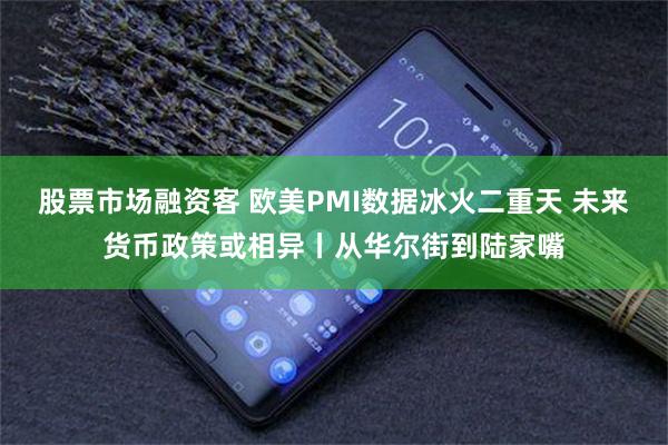 股票市场融资客 欧美PMI数据冰火二重天 未来货币政策或相异丨从华尔街到陆家嘴