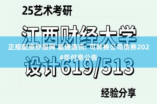 正规配资炒股网 瀛通通讯: 可转换公司债券2024年付息公告