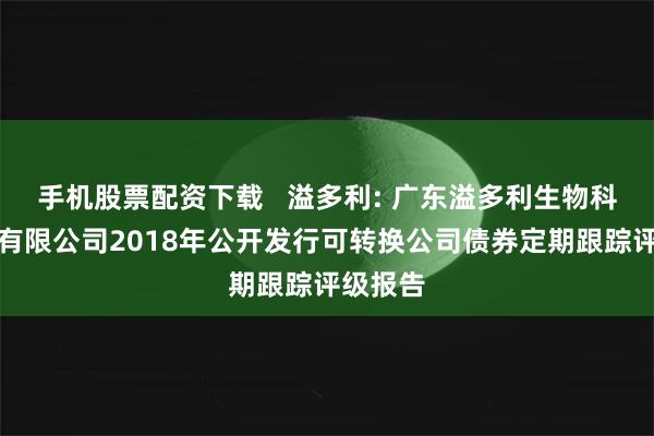 手机股票配资下载   溢多利: 广东溢多利生物科技股份有限公司2018年公开发行可转换公司债券定期跟踪评级报告