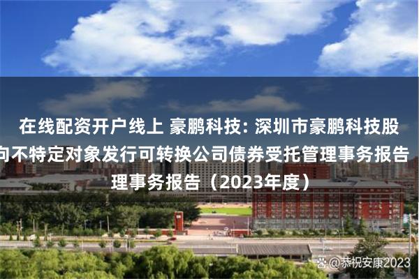 在线配资开户线上 豪鹏科技: 深圳市豪鹏科技股份有限公司向不特定对象发行可转换公司债券受托管理事务报告（2023年度）