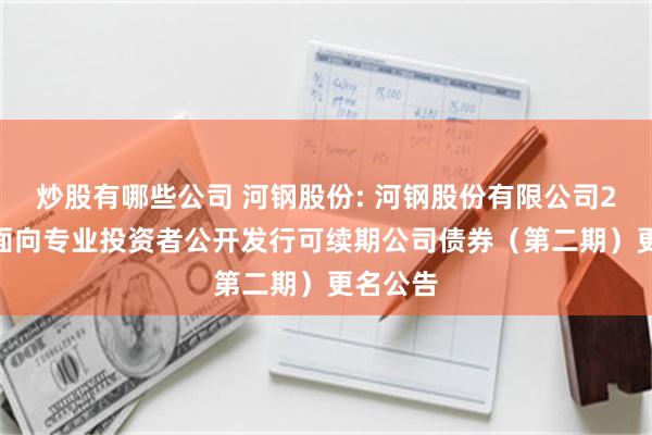 炒股有哪些公司 河钢股份: 河钢股份有限公司2024年面向专业投资者公开发行可续期公司债券（第二期）更名公告