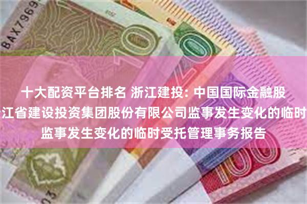 十大配资平台排名 浙江建投: 中国国际金融股份有限公司关于浙江省建设投资集团股份有限公司监事发生变化的临时受托管理事务报告