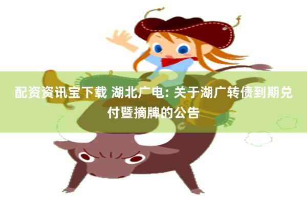 配资资讯宝下载 湖北广电: 关于湖广转债到期兑付暨摘牌的公告