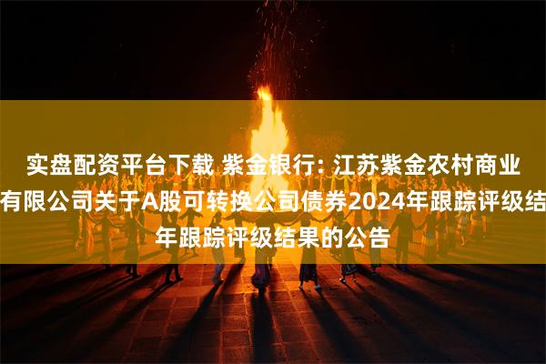 实盘配资平台下载 紫金银行: 江苏紫金农村商业银行股份有限公司关于A股可转换公司债券2024年跟踪评级结果的公告