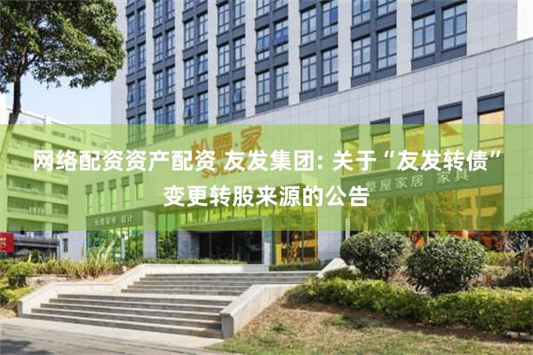 网络配资资产配资 友发集团: 关于“友发转债”变更转股来源的公告