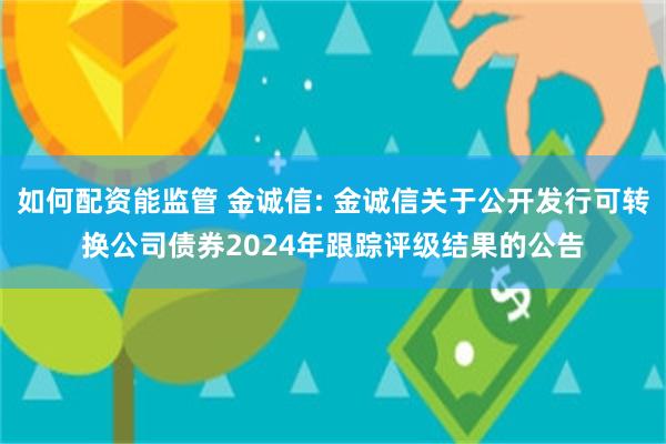 如何配资能监管 金诚信: 金诚信关于公开发行可转换公司债券2024年跟踪评级结果的公告