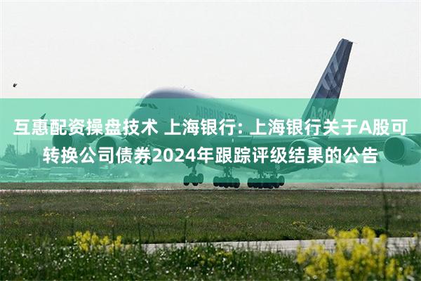 互惠配资操盘技术 上海银行: 上海银行关于A股可转换公司债券2024年跟踪评级结果的公告