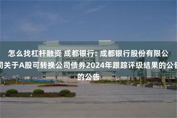 怎么找杠杆融资 成都银行: 成都银行股份有限公司关于A股可转换公司债券2024年跟踪评级结果的公告