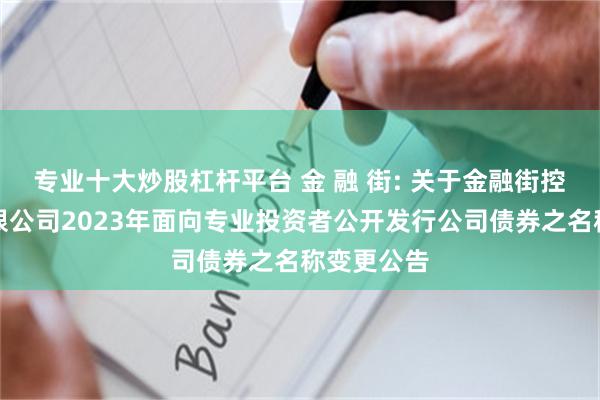 专业十大炒股杠杆平台 金 融 街: 关于金融街控股股份有限公司2023年面向专业投资者公开发行公司债券之名称变更公告