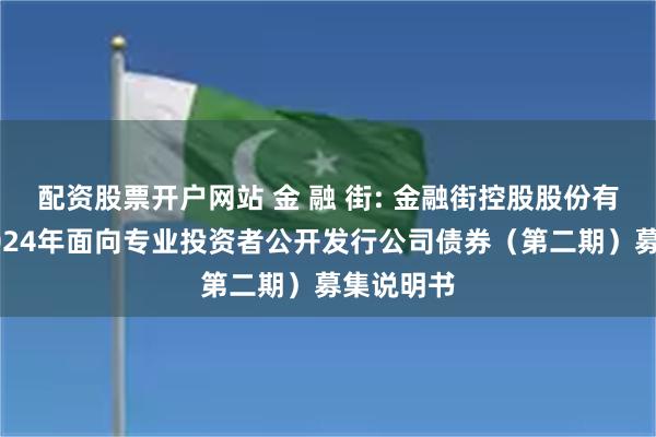 配资股票开户网站 金 融 街: 金融街控股股份有限公司2024年面向专业投资者公开发行公司债券（第二期）募集说明书