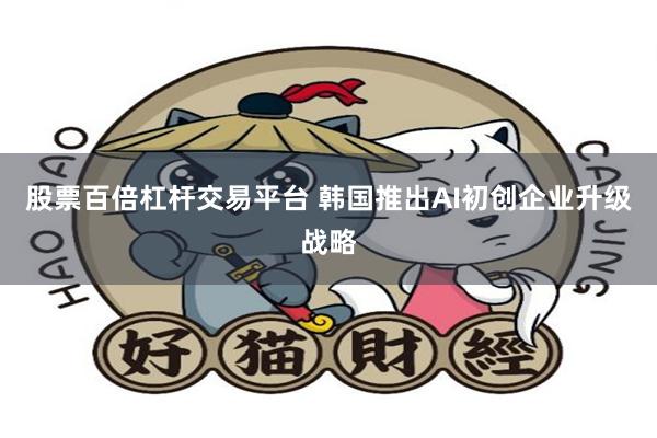 股票百倍杠杆交易平台 韩国推出AI初创企业升级战略