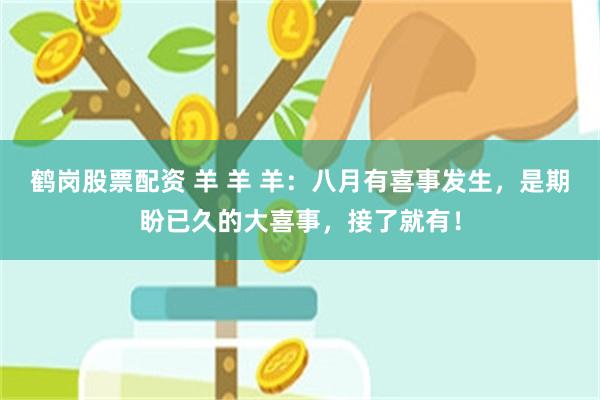 鹤岗股票配资 羊 羊 羊：八月有喜事发生，是期盼已久的大喜事，接了就有！