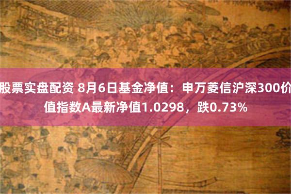 股票实盘配资 8月6日基金净值：申万菱信沪深300价值指数A最新净值1.0298，跌0.73%