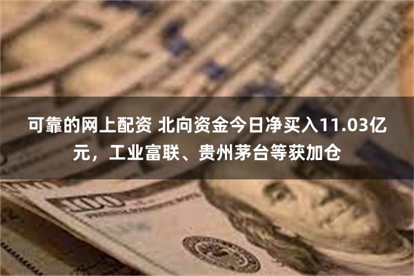 可靠的网上配资 北向资金今日净买入11.03亿元，工业富联、贵州茅台等获加仓