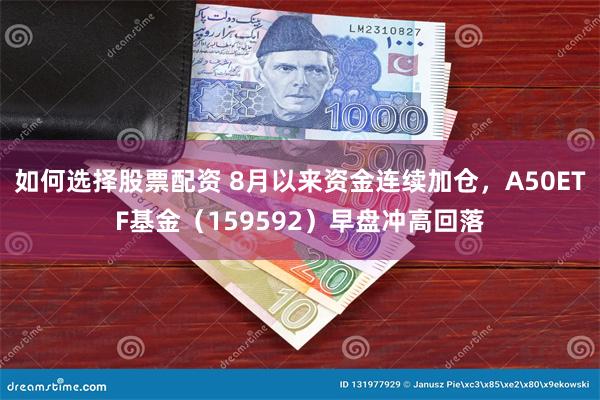 如何选择股票配资 8月以来资金连续加仓，A50ETF基金（159592）早盘冲高回落