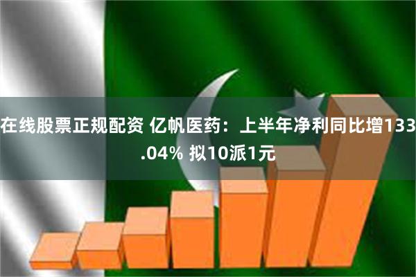 在线股票正规配资 亿帆医药：上半年净利同比增133.04% 拟10派1元