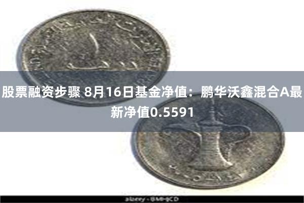 股票融资步骤 8月16日基金净值：鹏华沃鑫混合A最新净值0.5591