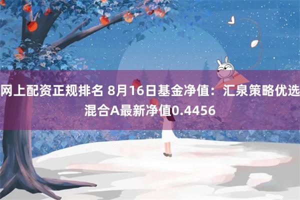 网上配资正规排名 8月16日基金净值：汇泉策略优选混合A最新净值0.4456