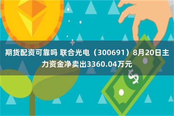 期货配资可靠吗 联合光电（300691）8月20日主力资金净卖出3360.04万元