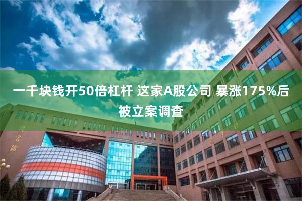 一千块钱开50倍杠杆 这家A股公司 暴涨175%后被立案调查