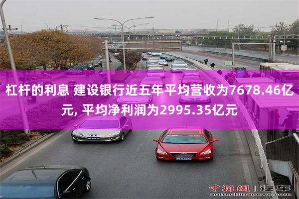 杠杆的利息 建设银行近五年平均营收为7678.46亿元, 平均净利润为2995.35亿元