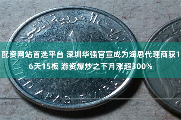 配资网站首选平台 深圳华强官宣成为海思代理商获16天15板 游资爆炒之下月涨超300%