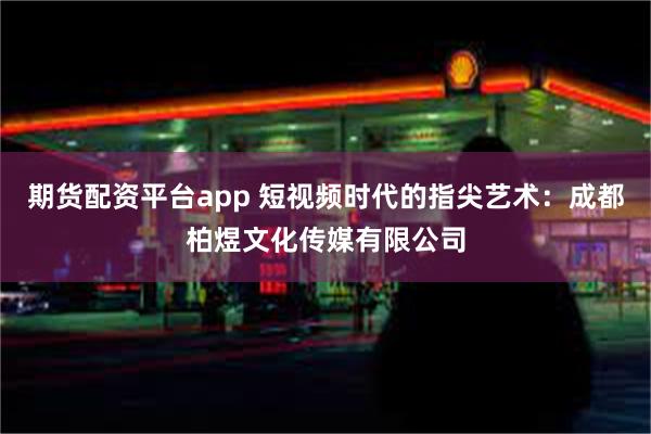 期货配资平台app 短视频时代的指尖艺术：成都柏煜文化传媒有限公司