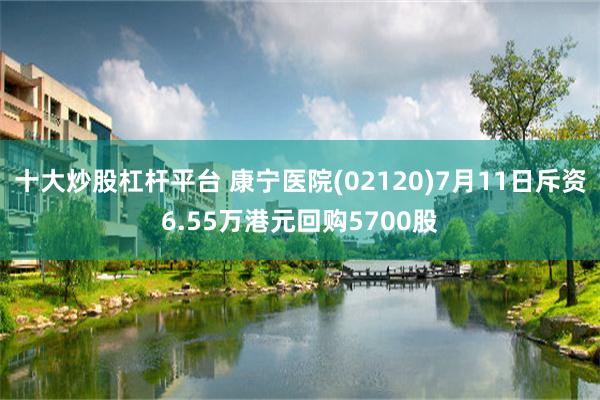 十大炒股杠杆平台 康宁医院(02120)7月11日斥资6.55万港元回购5700股