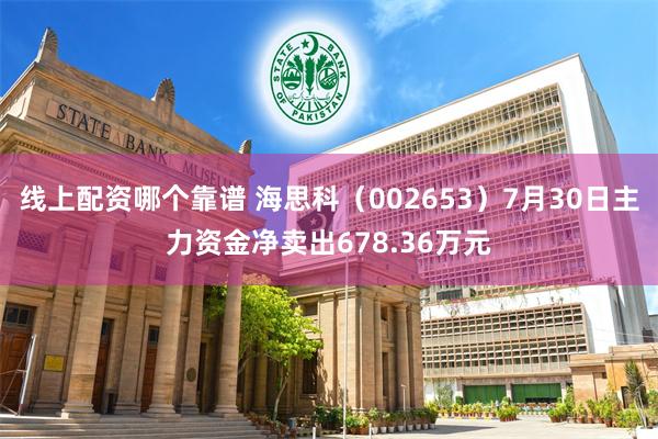 线上配资哪个靠谱 海思科（002653）7月30日主力资金净卖出678.36万元