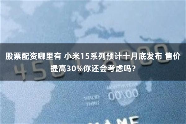 股票配资哪里有 小米15系列预计十月底发布 售价提高30%你还会考虑吗？