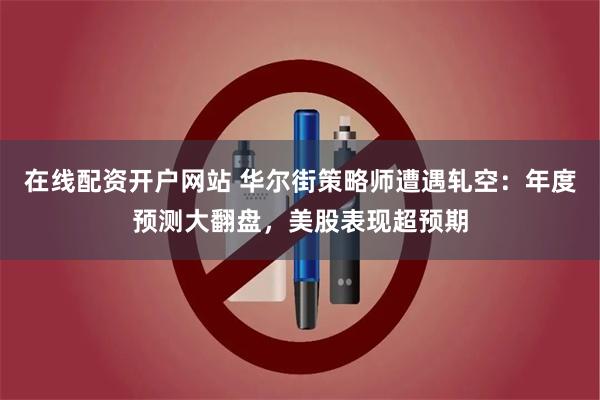 在线配资开户网站 华尔街策略师遭遇轧空：年度预测大翻盘，美股表现超预期