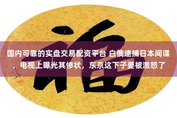 国内可靠的实盘交易配资平台 白俄逮捕日本间谍，电视上曝光其惨状，东京这下子要被激怒了