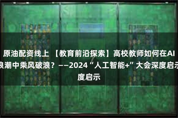 原油配资线上 【教育前沿探索】高校教师如何在AI浪潮中乘风破浪？——2024“人工智能+”大会深度启示