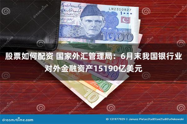 股票如何配资 国家外汇管理局：6月末我国银行业对外金融资产15190亿美元