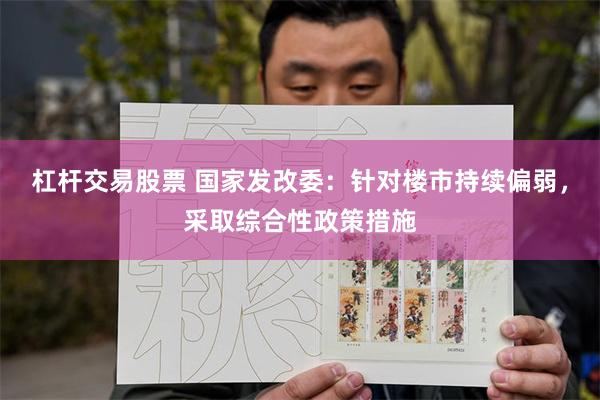 杠杆交易股票 国家发改委：针对楼市持续偏弱，采取综合性政策措施