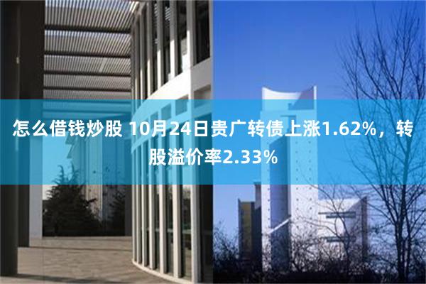 怎么借钱炒股 10月24日贵广转债上涨1.62%，转股溢价率2.33%