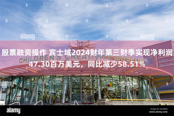 股票融资操作 宾士域2024财年第三财季实现净利润47.30百万美元，同比减少58.51%