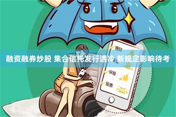 融资融券炒股 集合信托发行遇冷 新规定影响待考