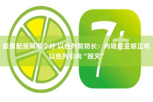 股票配资网那个好 以色列前防长：内塔尼亚胡正将以色列引向“毁灭”