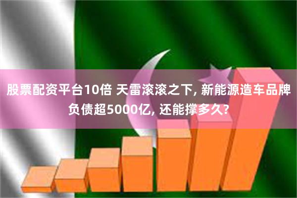 股票配资平台10倍 天雷滚滚之下, 新能源造车品牌负债超5000亿, 还能撑多久?