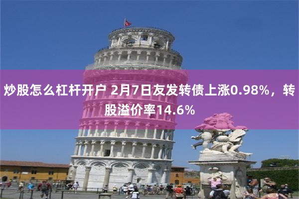 炒股怎么杠杆开户 2月7日友发转债上涨0.98%，转股溢价率14.6%