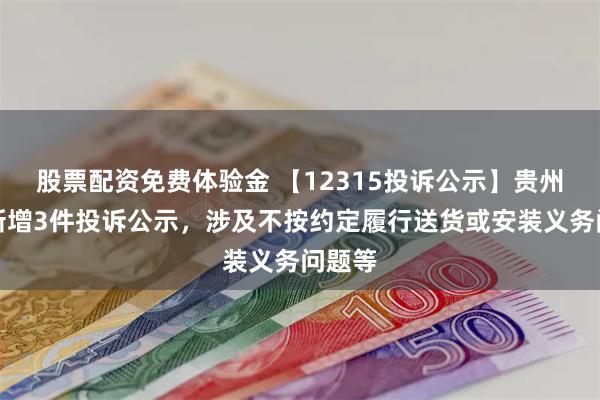 股票配资免费体验金 【12315投诉公示】贵州茅台新增3件投诉公示，涉及不按约定履行送货或安装义务问题等