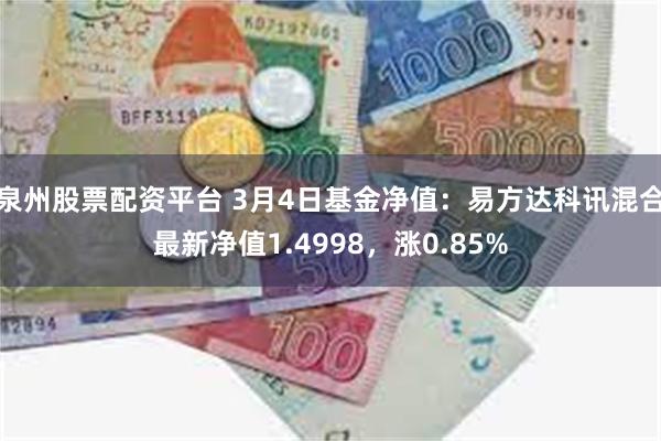 泉州股票配资平台 3月4日基金净值：易方达科讯混合最新净值1.4998，涨0.85%