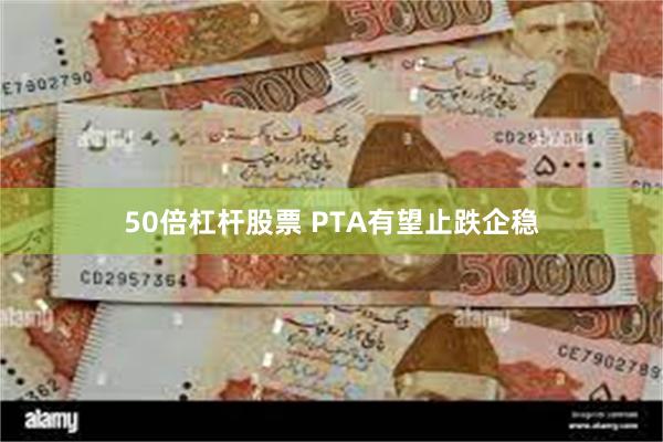 50倍杠杆股票 PTA有望止跌企稳