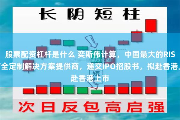 股票配资杠杆是什么 奕斯伟计算,中国最大的RISC-V全定制解决方案提供商,递交IPO招股书,拟赴香港上市