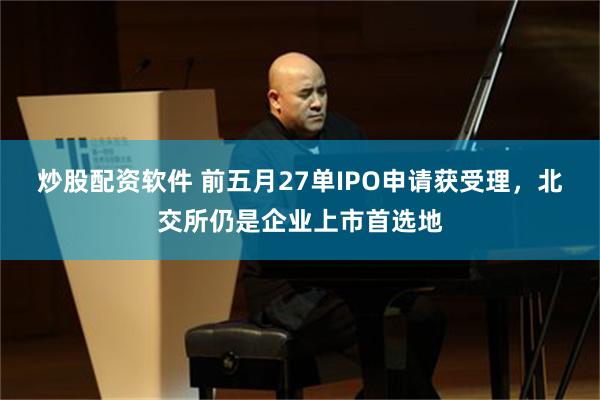 炒股配资软件 前五月27单IPO申请获受理,北交所仍是企业上市首选地