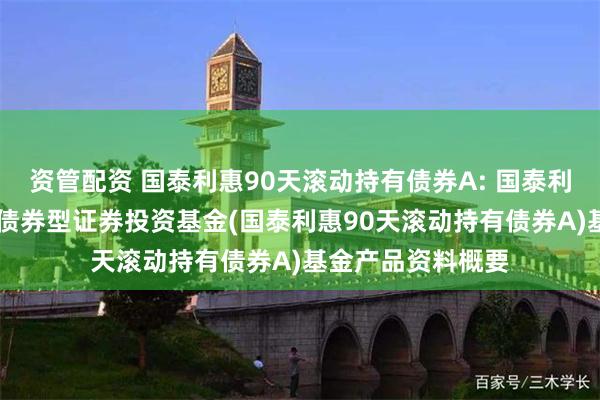 资管配资 国泰利惠90天滚动持有债券A: 国泰利惠90天滚动持有债券型证券投资基金(国泰利惠90天滚动持有债券A)基金产品资料概要