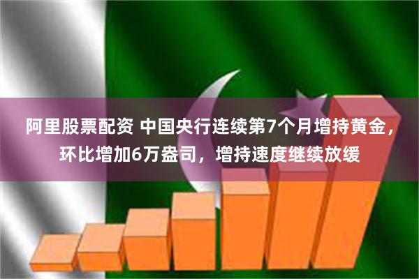 阿里股票配资 中国央行连续第7个月增持黄金,环比增加6万盎司,增持速度继续放缓