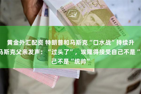 黄金外汇配资 特朗普和马斯克“口水战”持续升级,马斯克父亲发声:“过头了”,埃隆得接受自己不是“统帅”
